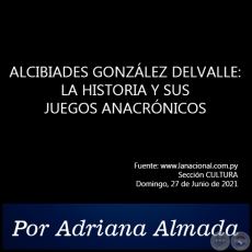 ALCIBIADES GONZÁLEZ DELVALLE: LA HISTORIA Y SUS JUEGOS ANACRÓNICOS - Por Adriana Almada - Domingo, 27 de Junio de 2021